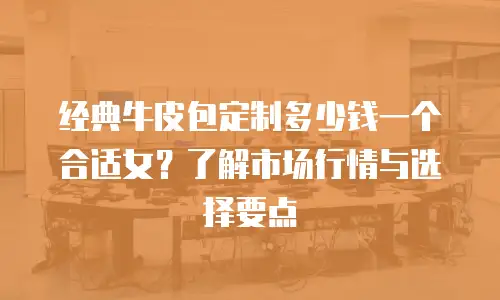 经典牛皮包定制多少钱一个合适女？了解市场行情与选择要点