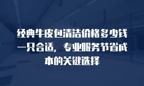 经典牛皮包清洁价格多少钱一只合适，专业服务节省成本的关键选择