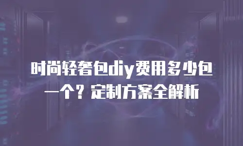 时尚轻奢包diy费用多少包一个？定制方案全解析
