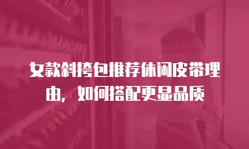 女款斜挎包推荐休闲皮带理由，如何搭配更显品质