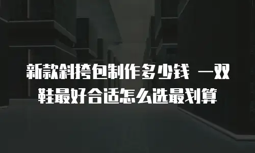 新款斜挎包制作多少钱 一双鞋最好合适怎么选最划算