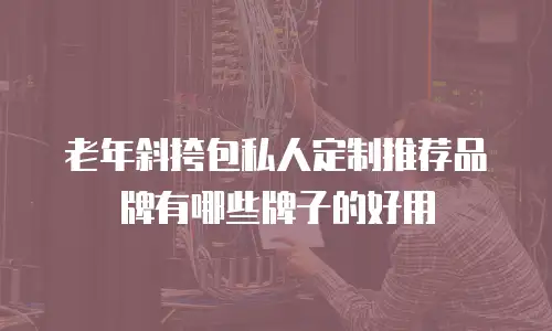 老年斜挎包私人定制推荐品牌有哪些牌子的好用