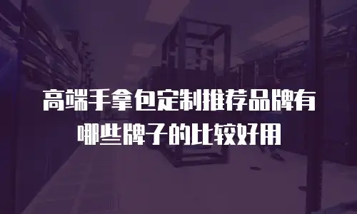 高端手拿包定制推荐品牌有哪些牌子的比较好用