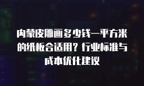 内蒙皮雕画多少钱一平方米的纸板合适用？行业标准与成本优化建议