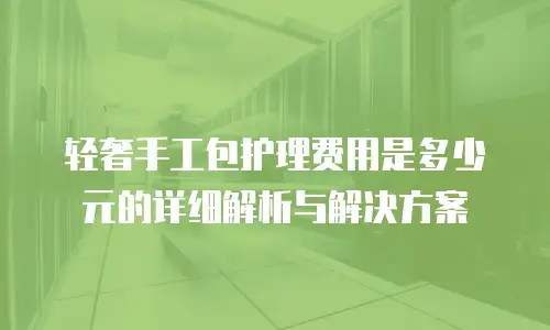 轻奢手工包护理费用是多少元的详细解析与解决方案