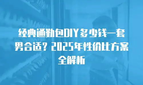 经典通勤包DIY多少钱一套男合适？2025年性价比方案全解析