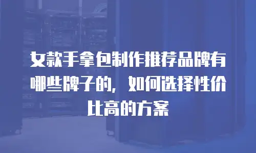 女款手拿包制作推荐品牌有哪些牌子的，如何选择性价比高的方案