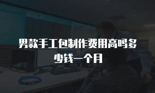 男款手工包制作费用高吗多少钱一个月