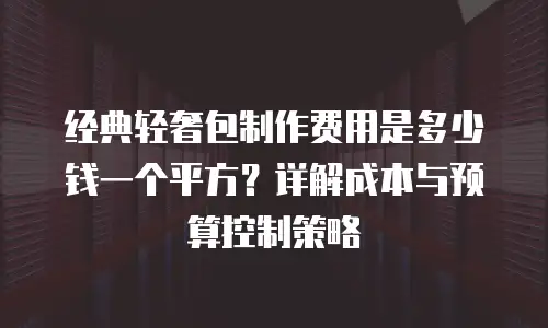 经典轻奢包制作费用是多少钱一个平方？详解成本与预算控制策略