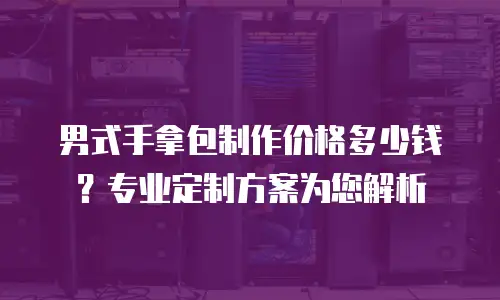 男式手拿包制作价格多少钱？专业定制方案为您解析