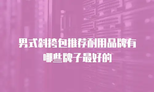 男式斜挎包推荐耐用品牌有哪些牌子最好的