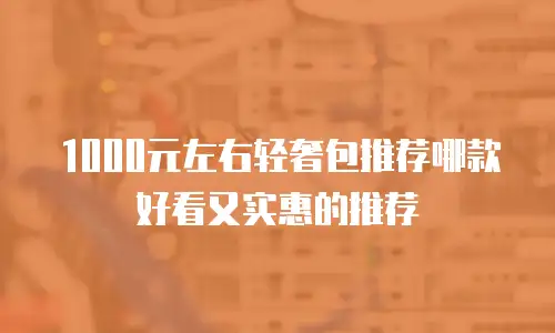 1000元左右轻奢包推荐哪款好看又实惠的推荐