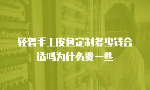 轻奢手工皮包定制多少钱合适吗为什么贵一些