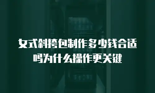 女式斜挎包制作多少钱合适吗为什么操作更关键