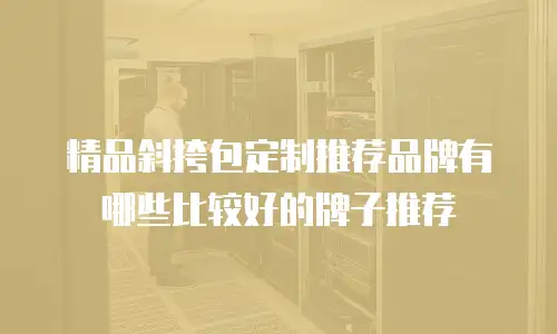 精品斜挎包定制推荐品牌有哪些比较好的牌子推荐
