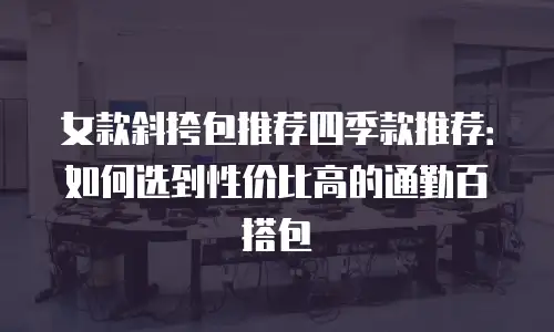 女款斜挎包推荐四季款推荐：如何选到性价比高的通勤百搭包
