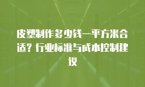 皮塑制作多少钱一平方米合适？行业标准与成本控制建议