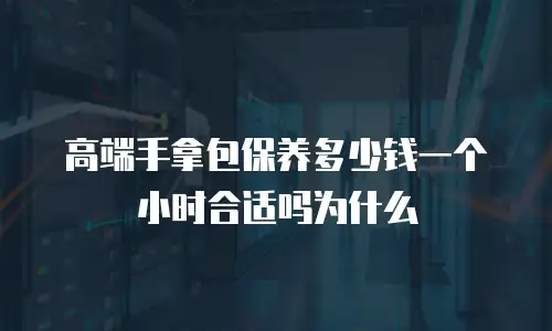 高端手拿包保养多少钱一个小时合适吗为什么
