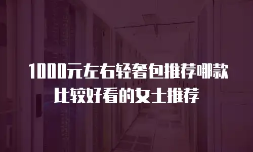 1000元左右轻奢包推荐哪款比较好看的女士推荐