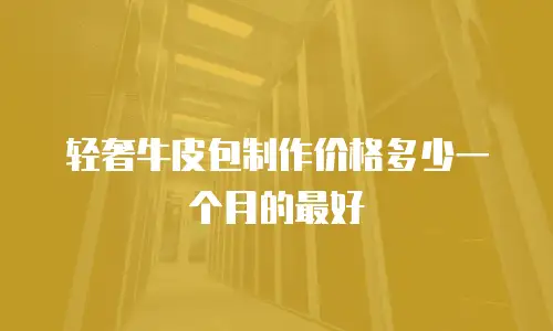 轻奢牛皮包制作价格多少一个月的最好