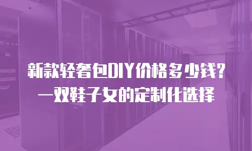 新款轻奢包DIY价格多少钱？一双鞋子女的定制化选择