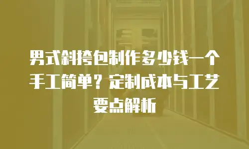男式斜挎包制作多少钱一个手工简单？定制成本与工艺要点解析