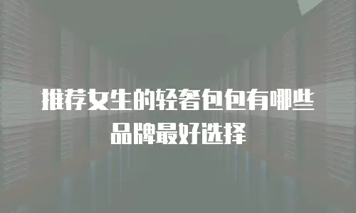 推荐女生的轻奢包包有哪些品牌最好选择