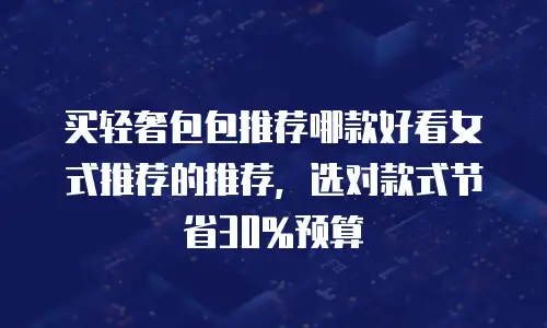 买轻奢包包推荐哪款好看女式推荐的推荐，选对款式节省30%预算