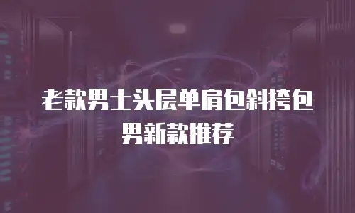 老款男士头层单肩包斜挎包男新款推荐