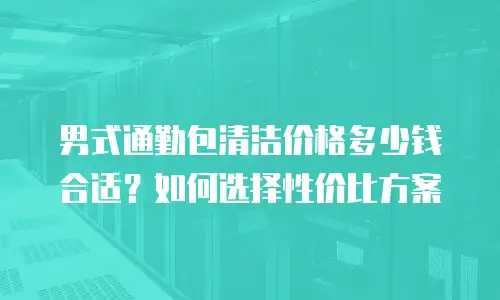 男式通勤包清洁价格多少钱合适？如何选择性价比方案