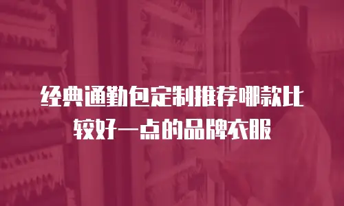 经典通勤包定制推荐哪款比较好一点的品牌衣服