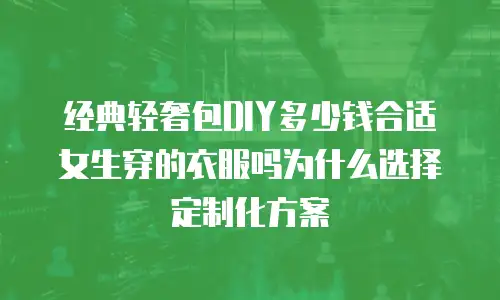 经典轻奢包DIY多少钱合适女生穿的衣服吗为什么选择定制化方案