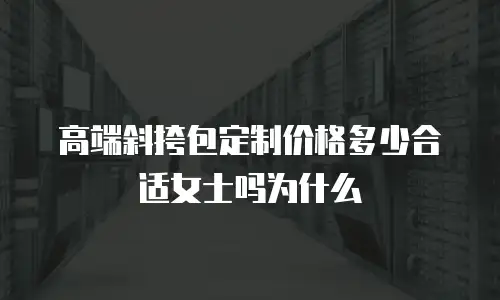 高端斜挎包定制价格多少合适女士吗为什么