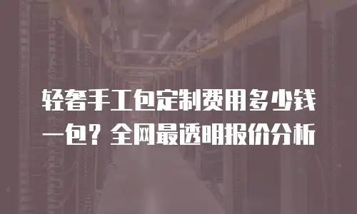 轻奢手工包定制费用多少钱一包？全网最透明报价分析