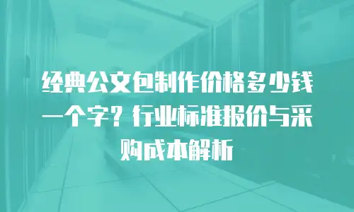 经典公文包制作价格多少钱一个字？行业标准报价与采购成本解析
