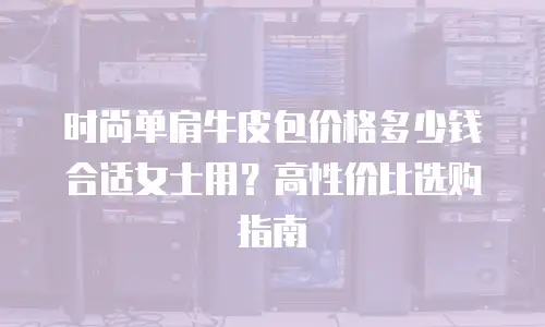时尚单肩牛皮包价格多少钱合适女士用？高性价比选购指南