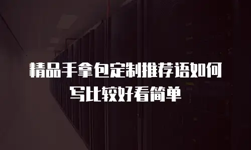 精品手拿包定制推荐语如何写比较好看简单