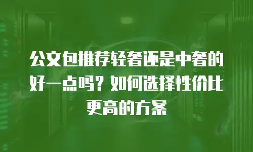 公文包推荐轻奢还是中奢的好一点吗？如何选择性价比更高的方案