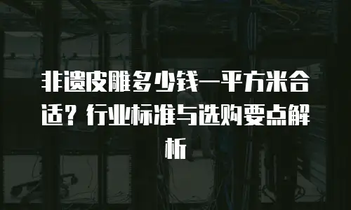 非遗皮雕多少钱一平方米合适？行业标准与选购要点解析