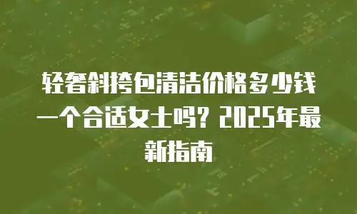 轻奢斜挎包清洁价格多少钱一个合适女士吗？2025年最新指南