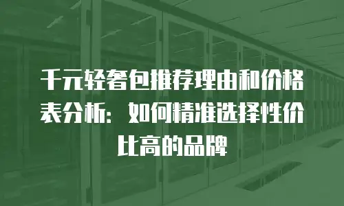 千元轻奢包推荐理由和价格表分析：如何精准选择性价比高的品牌