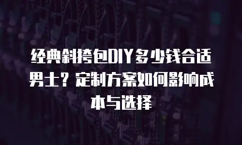 经典斜挎包DIY多少钱合适男士？定制方案如何影响成本与选择