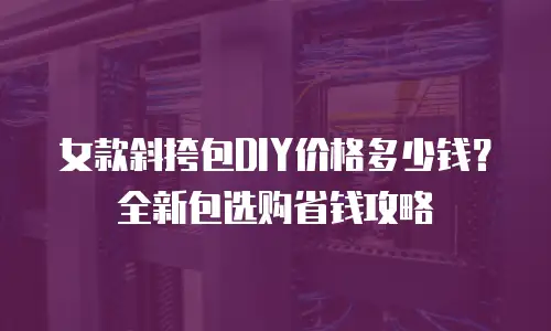 女款斜挎包DIY价格多少钱？全新包选购省钱攻略