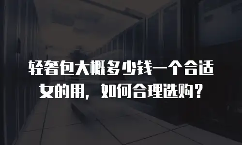 轻奢包大概多少钱一个合适女的用，如何合理选购？