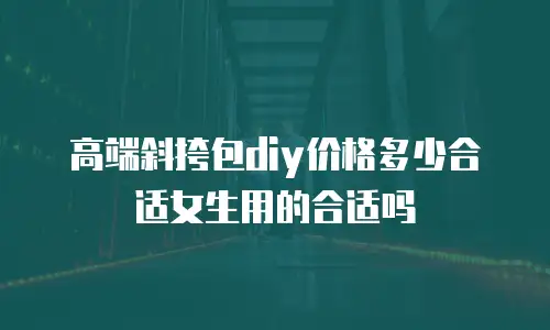 高端斜挎包diy价格多少合适女生用的合适吗