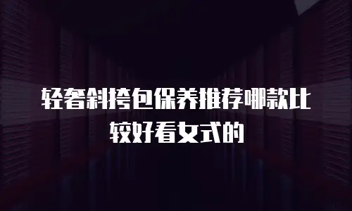 轻奢斜挎包保养推荐哪款比较好看女式的