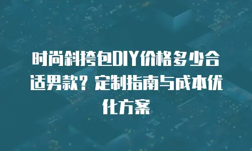 时尚斜挎包DIY价格多少合适男款？定制指南与成本优化方案