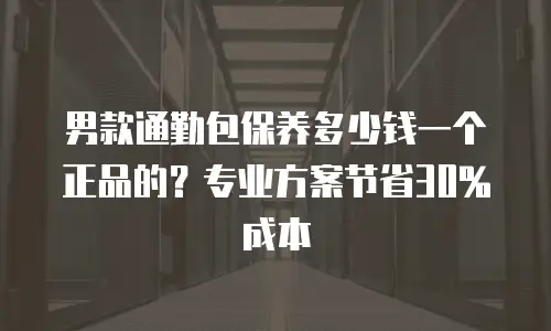 男款通勤包保养多少钱一个正品的？专业方案节省30%成本