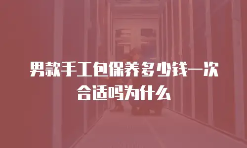 男款手工包保养多少钱一次合适吗为什么