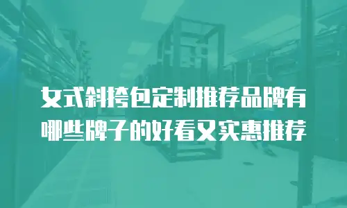 女式斜挎包定制推荐品牌有哪些牌子的好看又实惠推荐